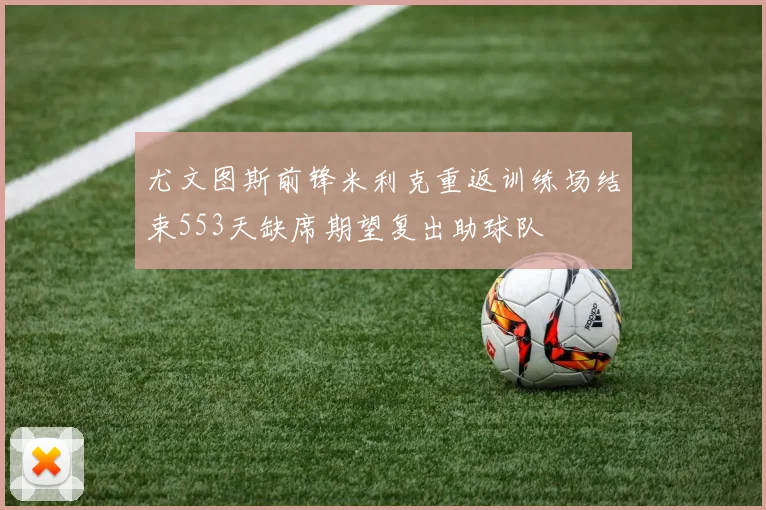 尤文图斯前锋米利克重返训练场结束553天缺席期望复出助球队