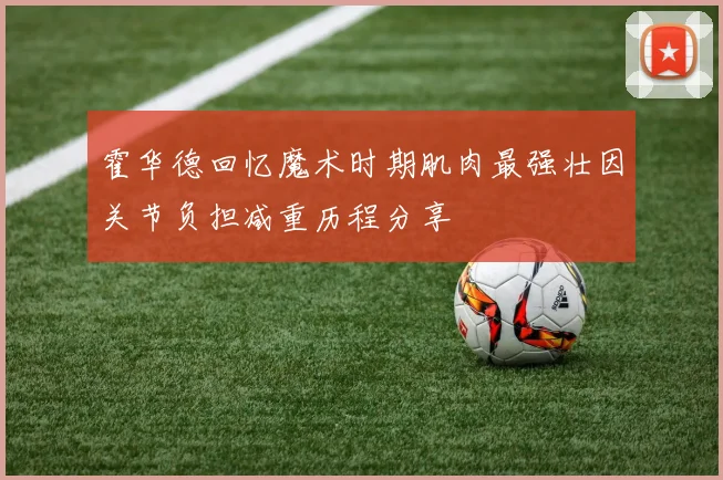 霍华德回忆魔术时期肌肉最强壮因关节负担减重历程分享
