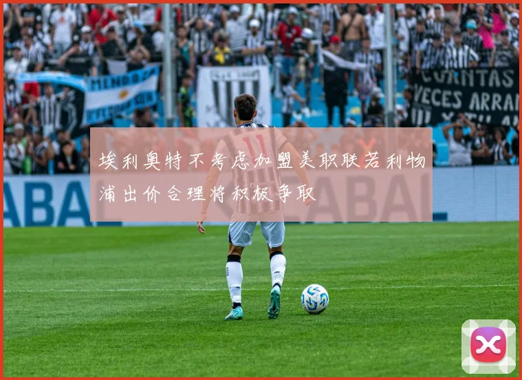 埃利奥特不考虑加盟美职联若利物浦出价合理将积极争取