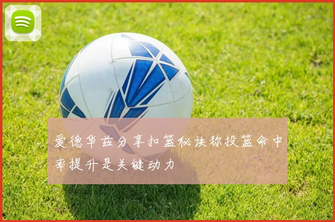爱德华兹分享扣篮秘诀称投篮命中率提升是关键动力