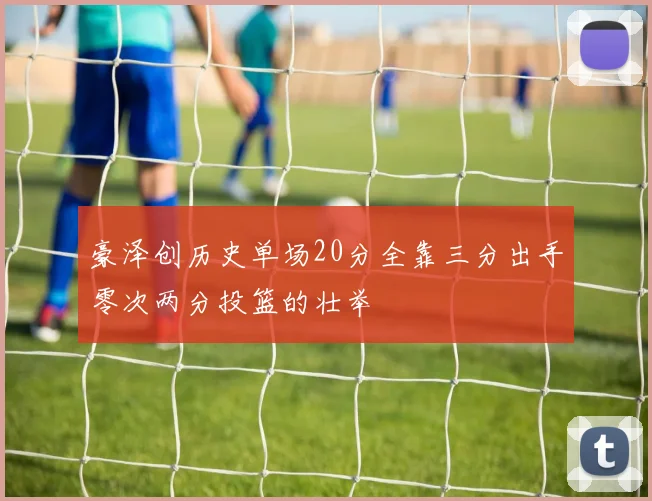 豪泽创历史单场20分全靠三分出手零次两分投篮的壮举