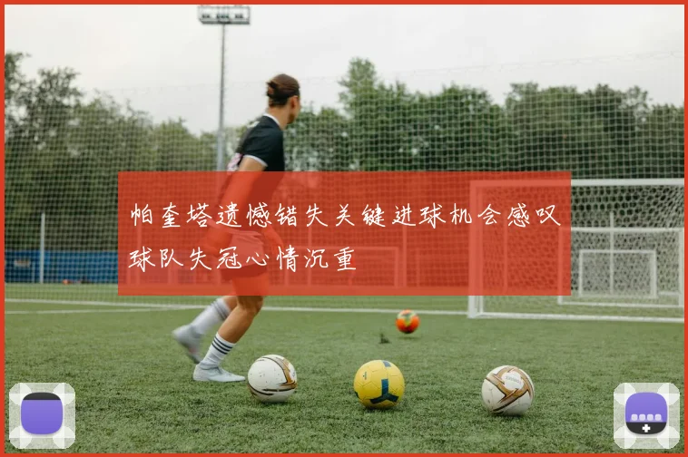 帕奎塔遗憾错失关键进球机会感叹球队失冠心情沉重