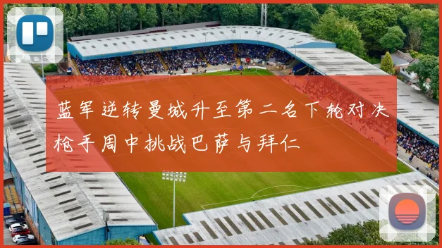 蓝军逆转曼城升至第二名下轮对决枪手周中挑战巴萨与拜仁