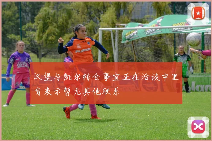 汉堡与凯尔转会事宜正在洽谈中里肯表示暂无其他联系