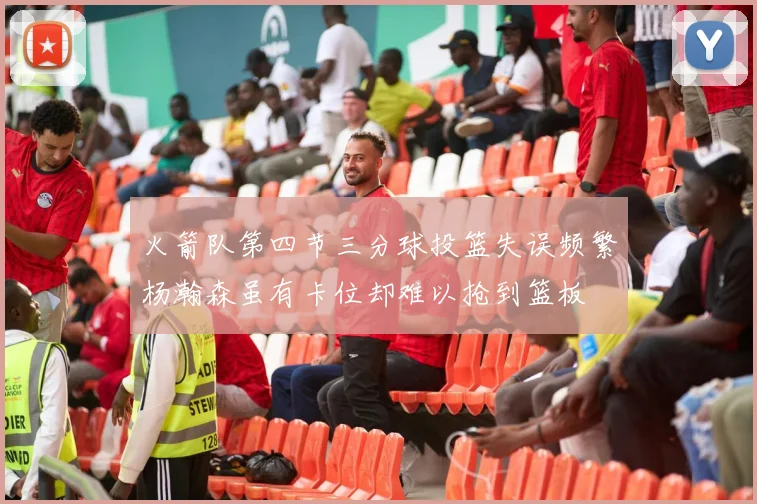 火箭队第四节三分球投篮失误频繁杨瀚森虽有卡位却难以抢到篮板