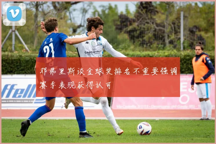 邓弗里斯谈金球奖排名不重要强调赛季表现获得认可