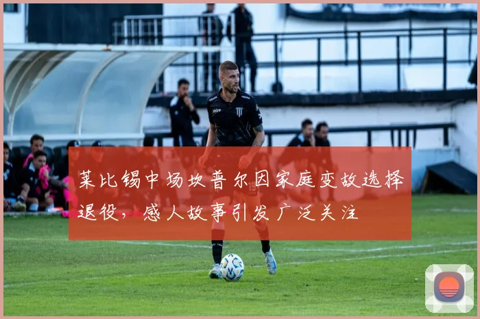 莱比锡中场坎普尔因家庭变故选择退役，感人故事引发广泛关注