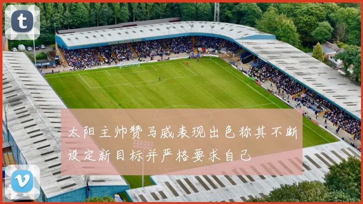 太阳主帅赞马威表现出色称其不断设定新目标并严格要求自己