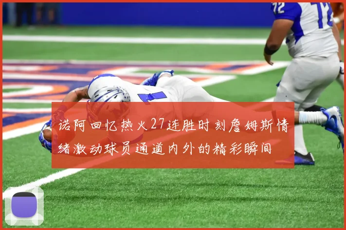 诺阿回忆热火27连胜时刻詹姆斯情绪激动球员通道内外的精彩瞬间