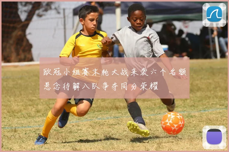 欧冠小组赛末轮大战来袭六个名额悬念待解八队争夺同分荣耀