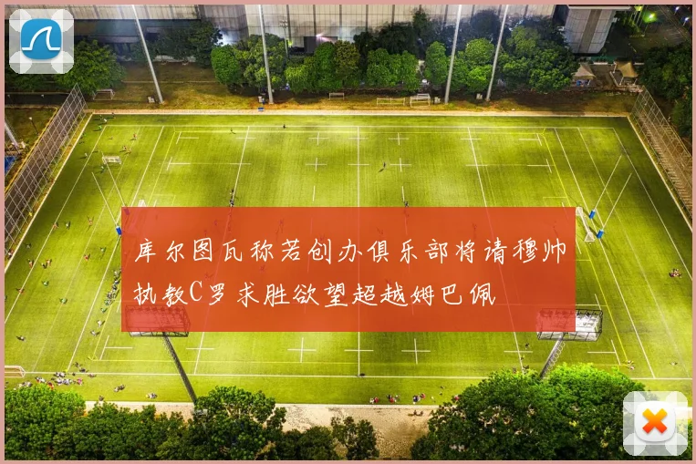 库尔图瓦称若创办俱乐部将请穆帅执教C罗求胜欲望超越姆巴佩