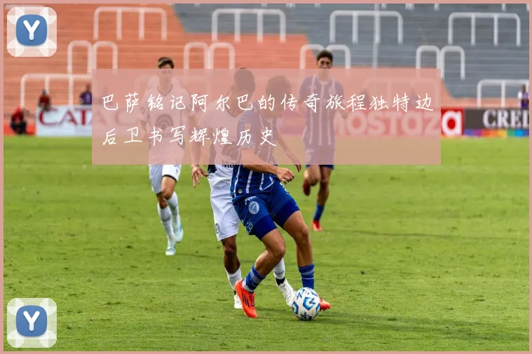 巴萨铭记阿尔巴的传奇旅程独特边后卫书写辉煌历史