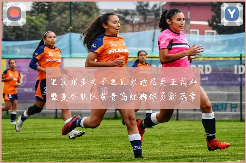 里瓦尔多之子里瓦尔迪尼奥正式加盟曼谷联队前青岛红狮球员新篇章开启