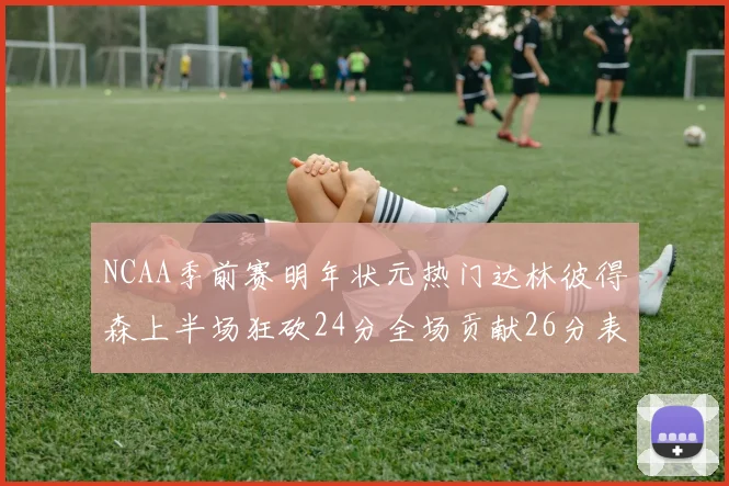 NCAA季前赛明年状元热门达林彼得森上半场狂砍24分全场贡献26分表现抢眼