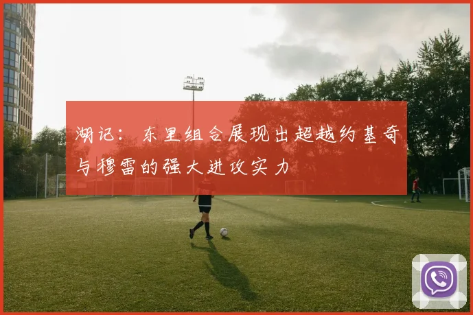 湖记：东里组合展现出超越约基奇与穆雷的强大进攻实力