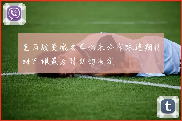 皇马战曼城名单仍未公布球迷期待姆巴佩最后时刻的决定