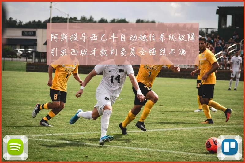 阿斯报导西乙半自动越位系统故障引发西班牙裁判委员会强烈不满