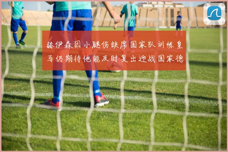 赫伊森因小腿伤缺席国家队训练皇马仍期待他能及时复出迎战国家德比