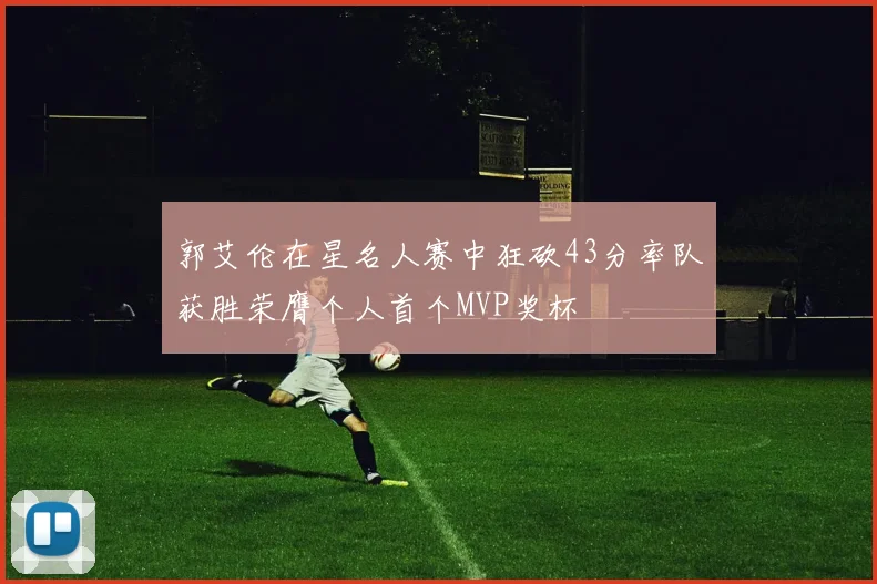 郭艾伦在星名人赛中狂砍43分率队获胜荣膺个人首个MVP奖杯
