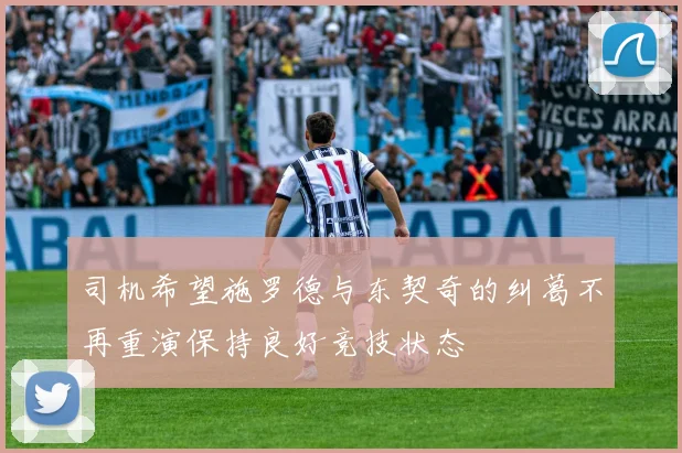司机希望施罗德与东契奇的纠葛不再重演保持良好竞技状态