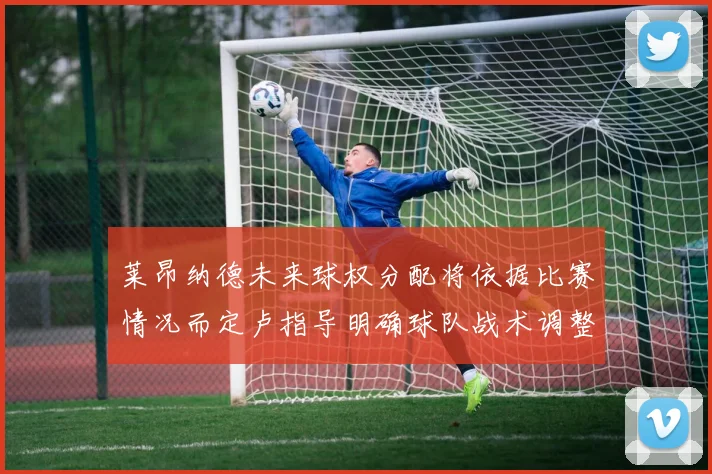 莱昂纳德未来球权分配将依据比赛情况而定卢指导明确球队战术调整方向