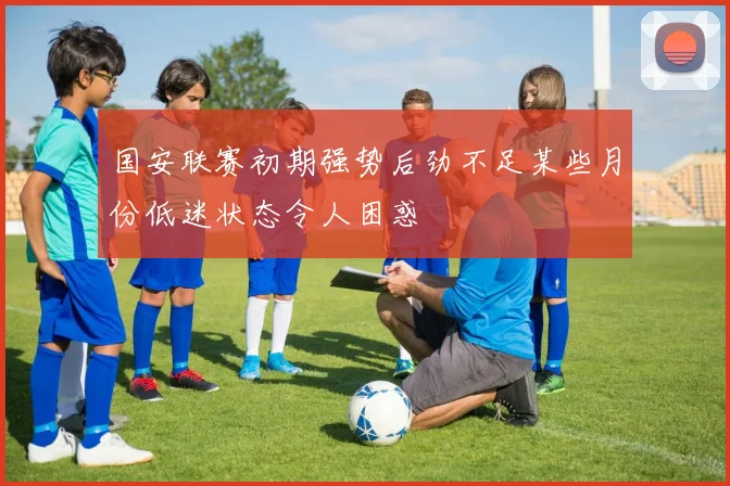 国安联赛初期强势后劲不足某些月份低迷状态令人困惑