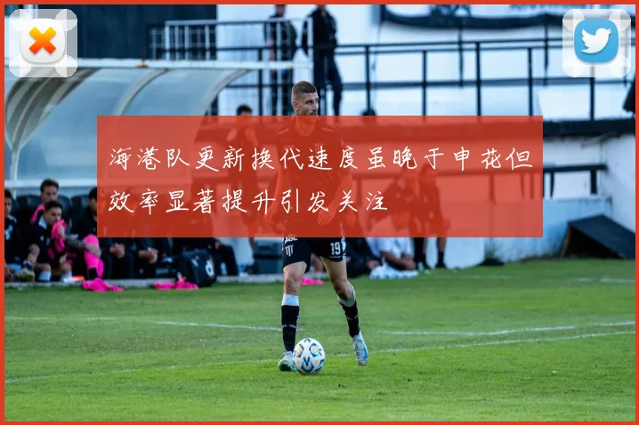 海港队更新换代速度虽晚于申花但效率显著提升引发关注
