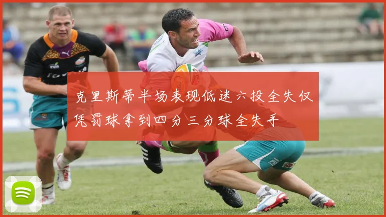 克里斯蒂半场表现低迷六投全失仅凭罚球拿到四分三分球全失手