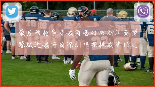 最后两轮争夺战海港对决浙江英博蓉城迎战河南深圳申花挑战津门虎