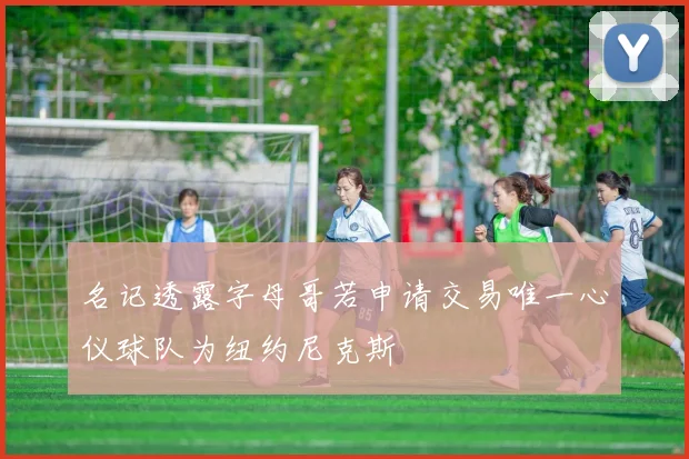 名记透露字母哥若申请交易唯一心仪球队为纽约尼克斯