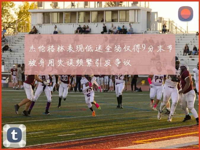 杰伦格林表现低迷全场仅得9分末节被弃用失误频繁引发争议