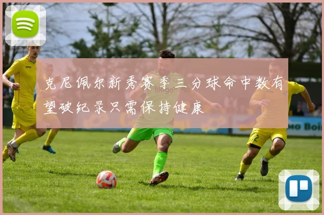 克尼佩尔新秀赛季三分球命中数有望破纪录只需保持健康