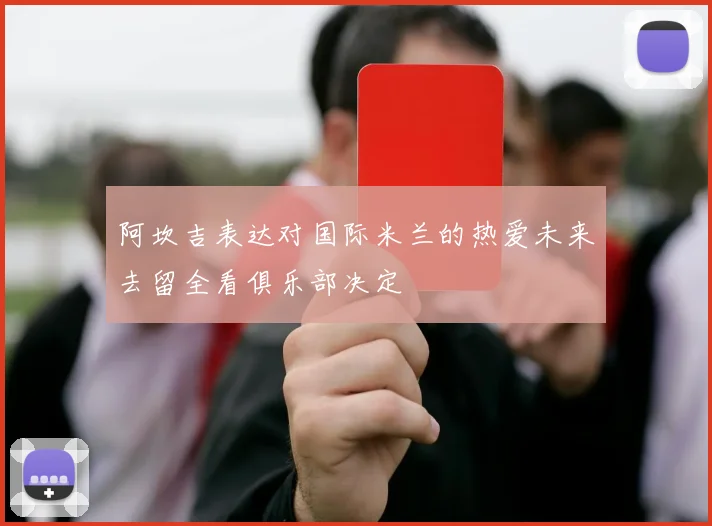 阿坎吉表达对国际米兰的热爱未来去留全看俱乐部决定