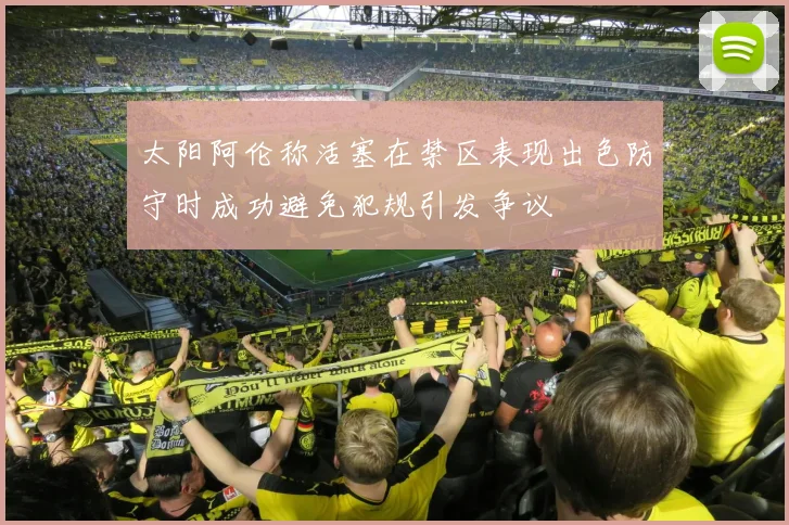 太阳阿伦称活塞在禁区表现出色防守时成功避免犯规引发争议