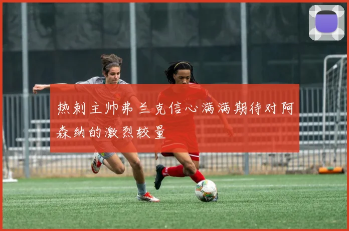 热刺主帅弗兰克信心满满期待对阿森纳的激烈较量