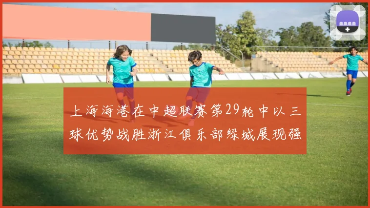 上海海港在中超联赛第29轮中以三球优势战胜浙江俱乐部绿城展现强劲实力