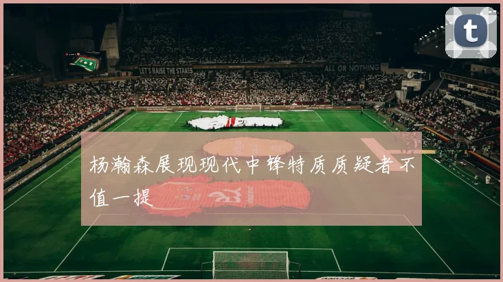 杨瀚森展现现代中锋特质质疑者不值一提